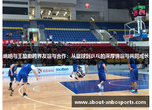 姚明与王励勤跨界友谊与合作：从篮球到乒乓的深厚情谊与共同成长